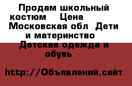 Продам школьный костюм  › Цена ­ 1 200 - Московская обл. Дети и материнство » Детская одежда и обувь   